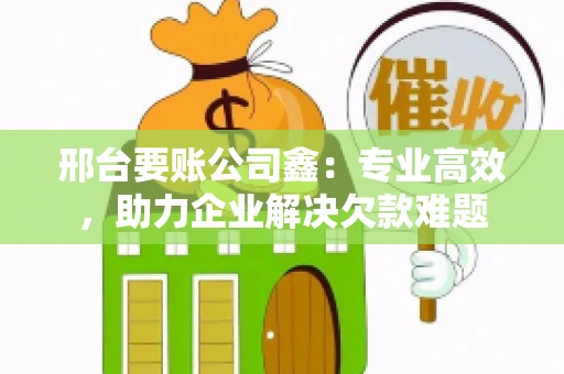 邢台要账公司鑫：专业高效，助力企业解决欠款难题