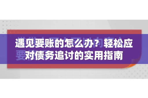 遇见要账的怎么办？轻松应对债务追讨的实用指南