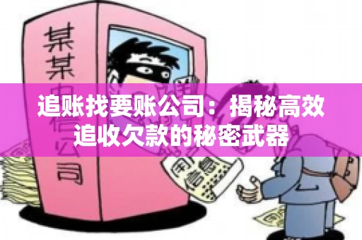 追账找要账公司：揭秘高效追收欠款的秘密武器