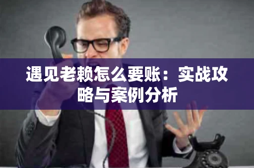 遇见老赖怎么要账：实战攻略与案例分析