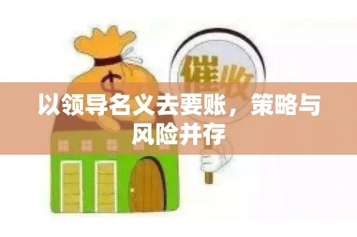 以领导名义去要账，策略与风险并存