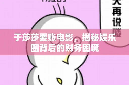 于莎莎要账电影,揭秘娱乐圈背后的财务困境 于莎莎要账电影,揭秘娱乐圈背后的财务困境