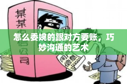 怎么委婉的跟对方要账，巧妙沟通的艺术