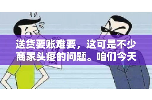 送货要账难要，这可是不少商家头疼的问题。咱们今天就来聊聊这个话题，看看怎么才能让送货和要账变得顺畅。