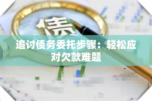 追讨债务委托步骤：轻松应对欠款难题