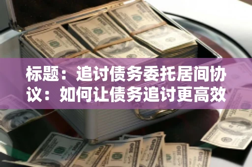 标题：追讨债务委托居间协议：如何让债务追讨更高效？