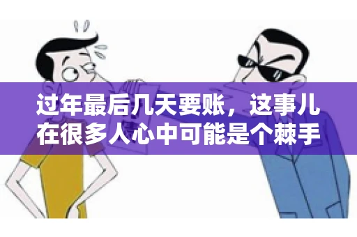 过年最后几天要账，这事儿在很多人心中可能是个棘手的问题。毕竟，春节临近，家家户户都在忙着准备团圆饭，谁也不想在这个时候被债务问题打扰。但现实是，有些账务问题不得不在这个时候解决。今天，我就来和大家聊聊这个话题，希望能给大家带来一些帮助。