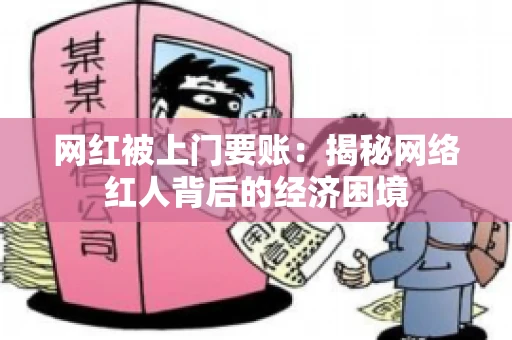 网红被上门要账：揭秘网络红人背后的经济困境