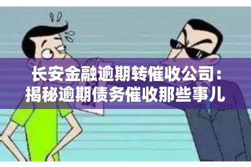 长安金融逾期转催收公司：揭秘逾期债务催收那些事儿