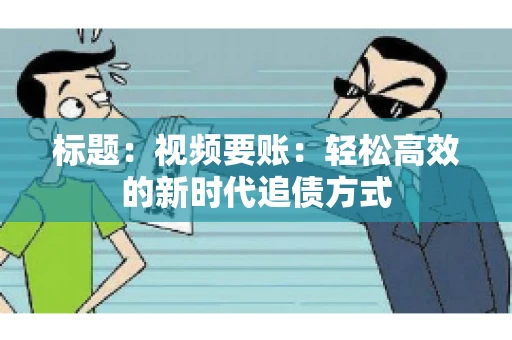 标题:视频要账:轻松高效的新时代追债方式 标题:视频要账:轻松高效的新时代追债方式