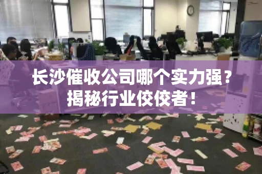 长沙催收公司哪个实力强？揭秘行业佼佼者！