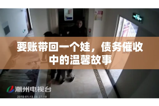 要账带回一个娃，债务催收中的温馨故事