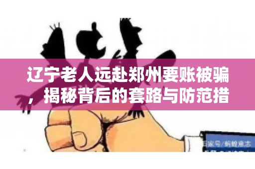 辽宁老人远赴郑州要账被骗，揭秘背后的套路与防范措施