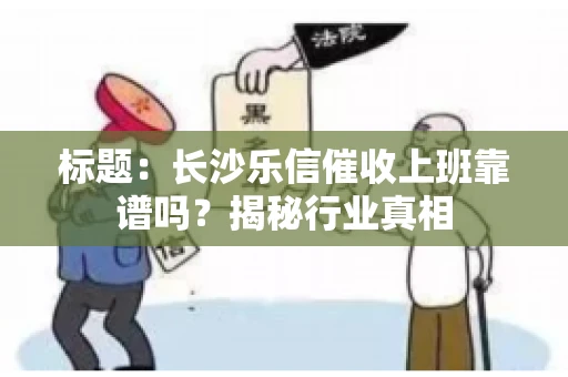 标题：长沙乐信催收上班靠谱吗？揭秘行业真相
