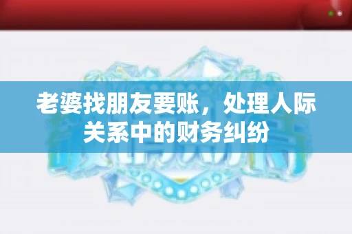 老婆找朋友要账，处理人际关系中的财务纠纷