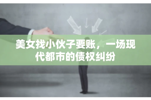 美女找小伙子要账，一场现代都市的债权纠纷