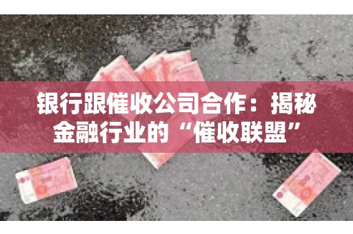 银行跟催收公司合作：揭秘金融行业的“催收联盟”